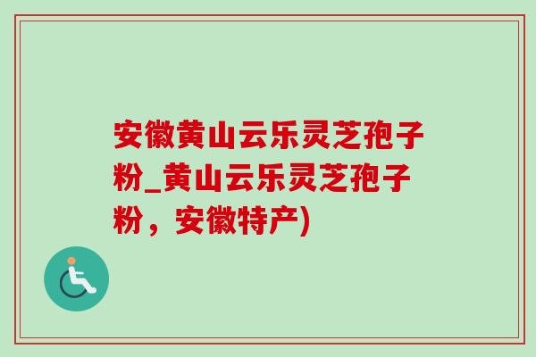 安徽黃山云樂靈芝孢子粉_黃山云樂靈芝孢子粉，安徽特產)