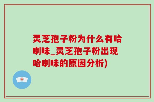 靈芝孢子粉為什么有哈喇味_靈芝孢子粉出現哈喇味的原因分析)