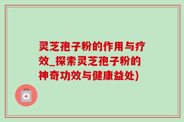 靈芝孢子粉的作用與療效_探索靈芝孢子粉的神奇功效與健康益處)