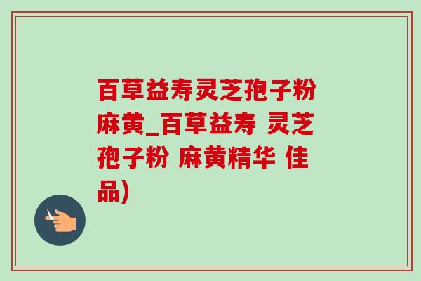 百草益壽靈芝孢子粉 麻黃_百草益壽 靈芝孢子粉 麻黃精華 佳品)