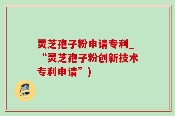 靈芝孢子粉申請專利_“靈芝孢子粉創新技術專利申請”)