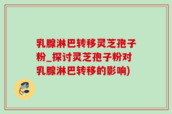 乳腺淋巴轉移靈芝孢子粉_探討靈芝孢子粉對乳腺淋巴轉移的影響)