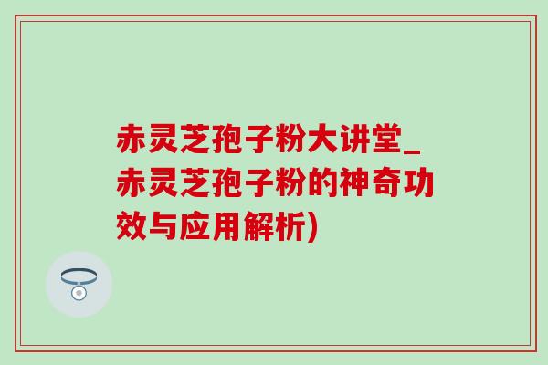 赤靈芝孢子粉大講堂_赤靈芝孢子粉的神奇功效與應用解析)