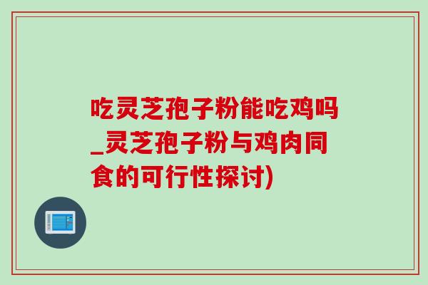 吃靈芝孢子粉能吃雞嗎_靈芝孢子粉與雞肉同食的可行性探討)