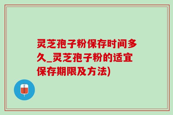 靈芝孢子粉保存時間多久_靈芝孢子粉的適宜保存期限及方法)