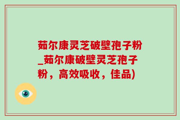 茹爾康靈芝破壁孢子粉_茹爾康破壁靈芝孢子粉，高效吸收，佳品)