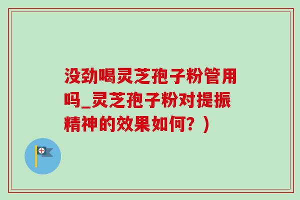 沒勁喝靈芝孢子粉管用嗎_靈芝孢子粉對提振精神的效果如何？)