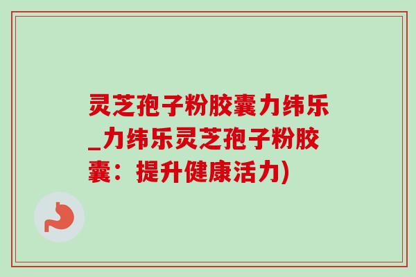 靈芝孢子粉膠囊力緯樂_力緯樂靈芝孢子粉膠囊：提升健康活力)