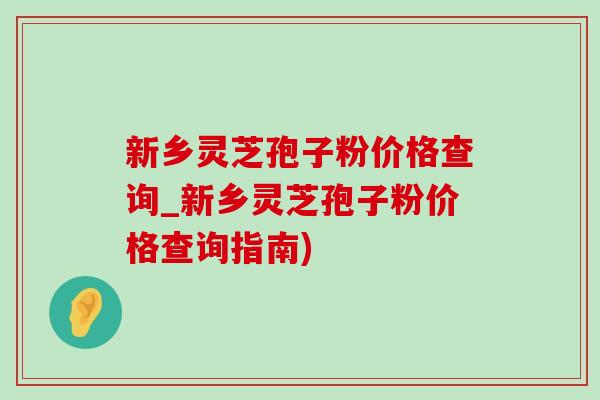 新鄉靈芝孢子粉價格查詢_新鄉靈芝孢子粉價格查詢指南)