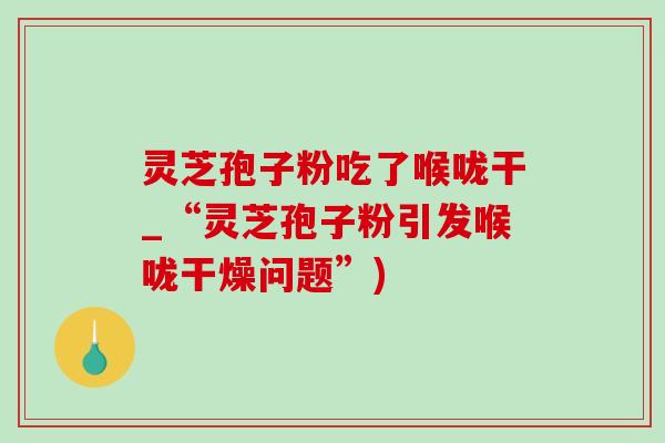 靈芝孢子粉吃了喉嚨干_“靈芝孢子粉引發喉嚨干燥問題”)