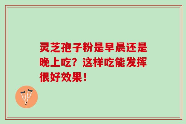 靈芝孢子粉是早晨還是晚上吃？這樣吃能發揮很好效果！