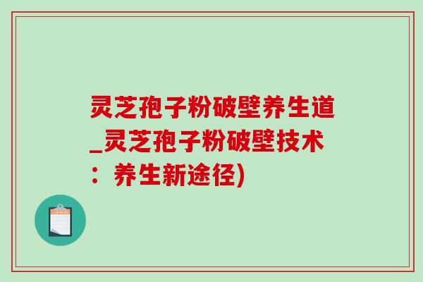 靈芝孢子粉破壁養生道_靈芝孢子粉破壁技術：養生新途徑)