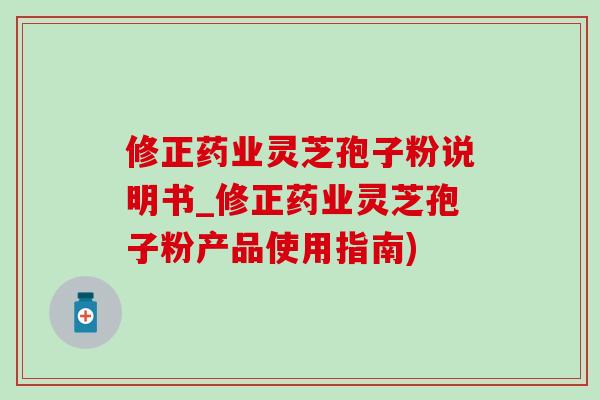 修正藥業靈芝孢子粉說明書_修正藥業靈芝孢子粉產品使用指南)