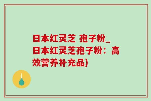 日本紅靈芝 孢子粉_日本紅靈芝孢子粉：高效營養補充品)