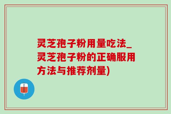 靈芝孢子粉用量吃法_靈芝孢子粉的正確服用方法與推薦劑量)