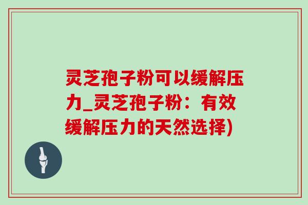 靈芝孢子粉可以緩解壓力_靈芝孢子粉：有效緩解壓力的天然選擇)