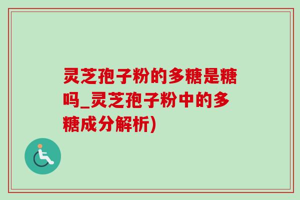 靈芝孢子粉的多糖是糖嗎_靈芝孢子粉中的多糖成分解析)