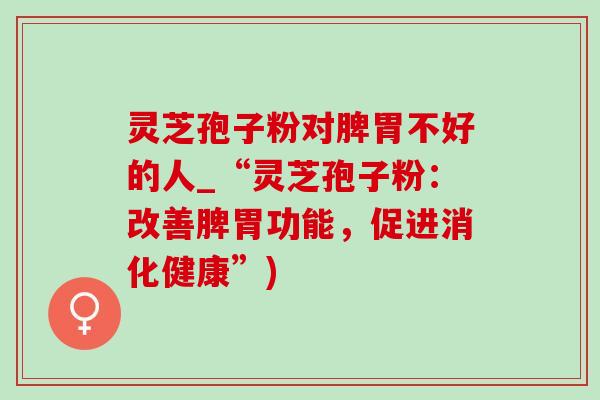 靈芝孢子粉對脾胃不好的人_“靈芝孢子粉：改善脾胃功能，促進消化健康”)