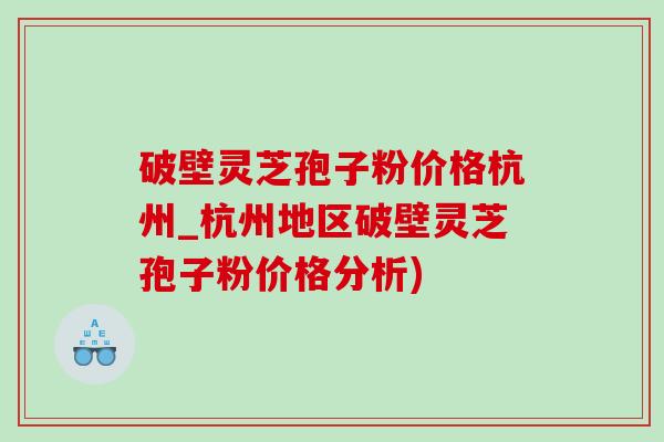 破壁靈芝孢子粉價格杭州_杭州地區破壁靈芝孢子粉價格分析)