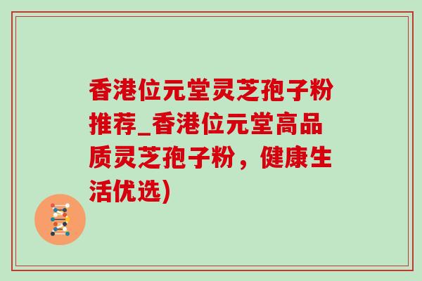 香港位元堂靈芝孢子粉推薦_香港位元堂高品質靈芝孢子粉，健康生活優選)