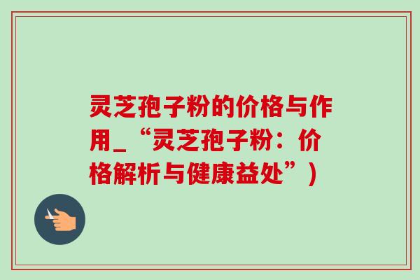 靈芝孢子粉的價格與作用_“靈芝孢子粉：價格解析與健康益處”)