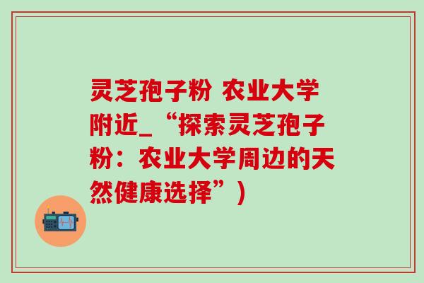 靈芝孢子粉 農業大學附近_“探索靈芝孢子粉：農業大學周邊的天然健康選擇”)