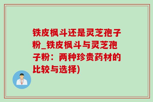 鐵皮楓斗還是靈芝孢子粉_鐵皮楓斗與靈芝孢子粉：兩種珍貴藥材的比較與選擇)