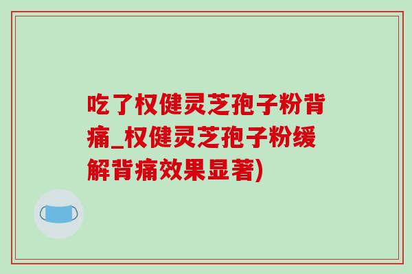 吃了權健靈芝孢子粉背痛_權健靈芝孢子粉緩解背痛效果顯著)