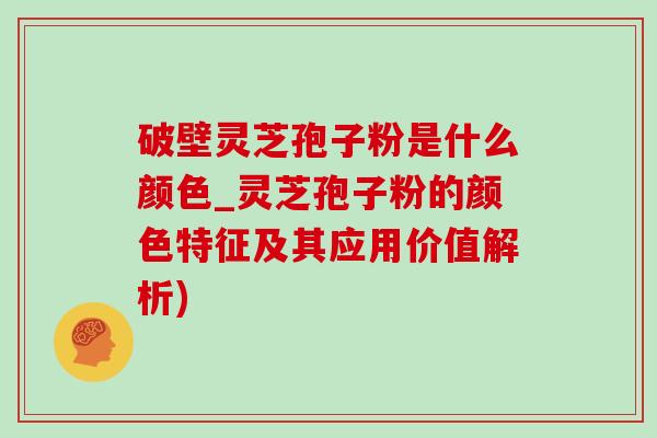 破壁靈芝孢子粉是什么顏色_靈芝孢子粉的顏色特征及其應用價值解析)