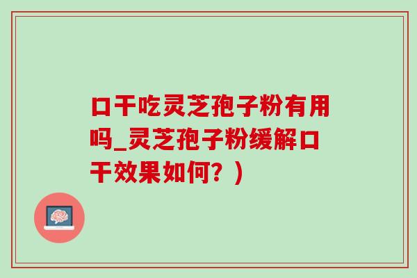 口干吃靈芝孢子粉有用嗎_靈芝孢子粉緩解口干效果如何？)