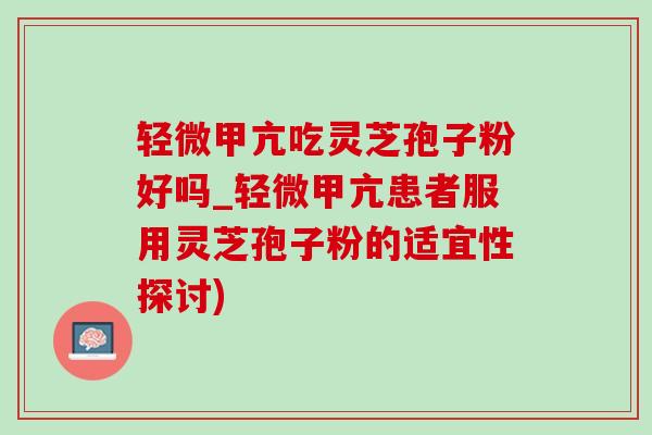 輕微甲亢吃靈芝孢子粉好嗎_輕微甲亢患者服用靈芝孢子粉的適宜性探討)