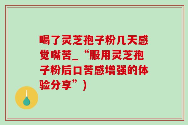 喝了靈芝孢子粉幾天感覺嘴苦_“服用靈芝孢子粉后口苦感增強的體驗分享”)