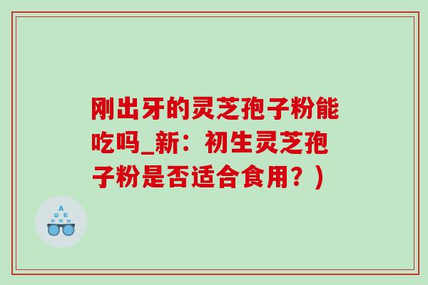 剛出牙的靈芝孢子粉能吃嗎_新：初生靈芝孢子粉是否適合食用？)