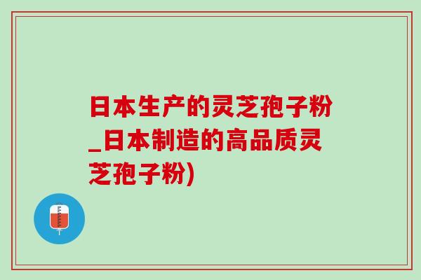 日本生產的靈芝孢子粉_日本制造的高品質靈芝孢子粉)