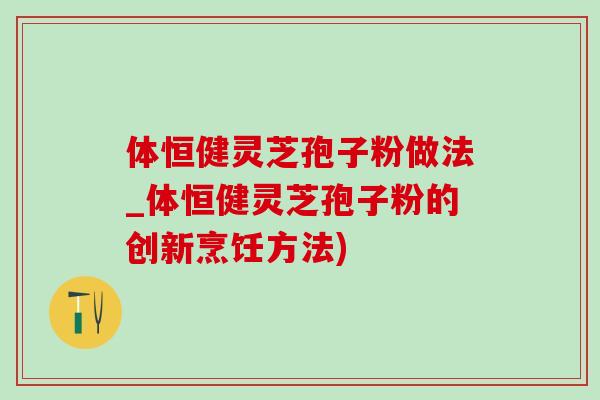 體恒健靈芝孢子粉做法_體恒健靈芝孢子粉的創新烹飪方法)