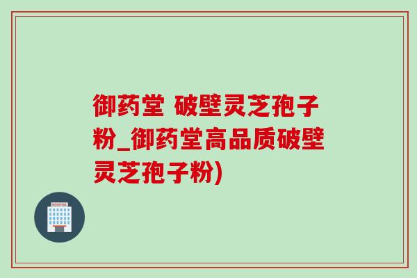 御藥堂 破壁靈芝孢子粉_御藥堂高品質破壁靈芝孢子粉)