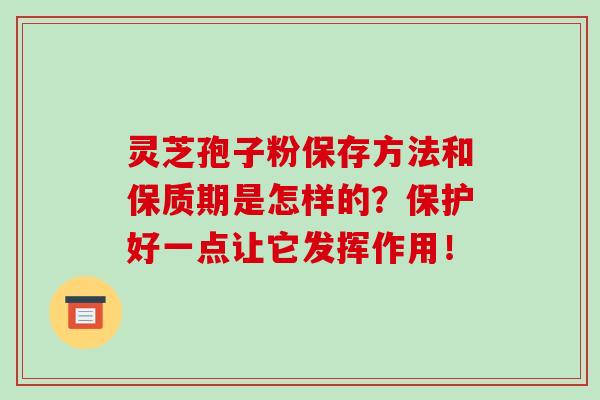 靈芝孢子粉保存方法和保質期是怎樣的？保護好一點讓它發揮作用！