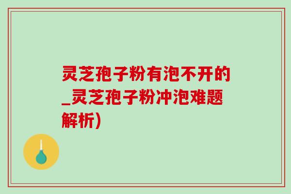 靈芝孢子粉有泡不開的_靈芝孢子粉沖泡難題解析)