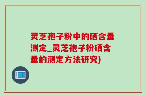 靈芝孢子粉中的硒含量測定_靈芝孢子粉硒含量的測定方法研究)