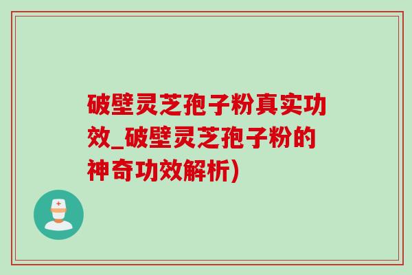 破壁靈芝孢子粉真實功效_破壁靈芝孢子粉的神奇功效解析)