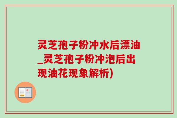 靈芝孢子粉沖水后漂油_靈芝孢子粉沖泡后出現油花現象解析)