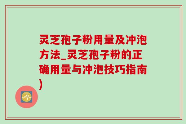 靈芝孢子粉用量及沖泡方法_靈芝孢子粉的正確用量與沖泡技巧指南)