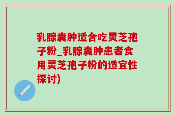 乳腺囊腫適合吃靈芝孢子粉_乳腺囊腫患者食用靈芝孢子粉的適宜性探討)