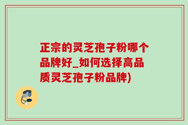 正宗的靈芝孢子粉哪個品牌好_如何選擇高品質靈芝孢子粉品牌)