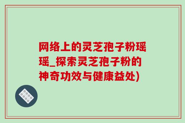 網絡上的靈芝孢子粉瑤瑤_探索靈芝孢子粉的神奇功效與健康益處)