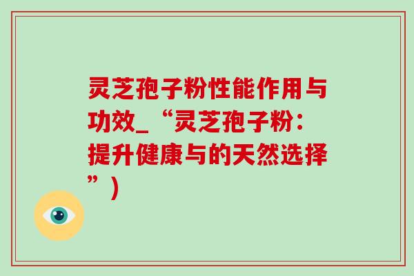 靈芝孢子粉性能作用與功效_“靈芝孢子粉：提升健康與的天然選擇”)