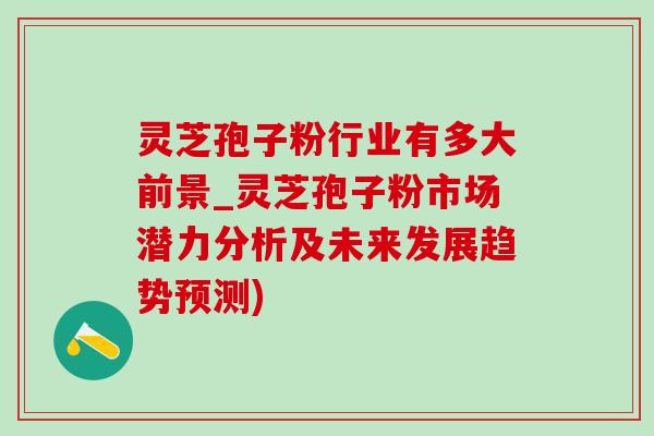 靈芝孢子粉行業有多大前景_靈芝孢子粉市場潛力分析及未來發展趨勢預測)