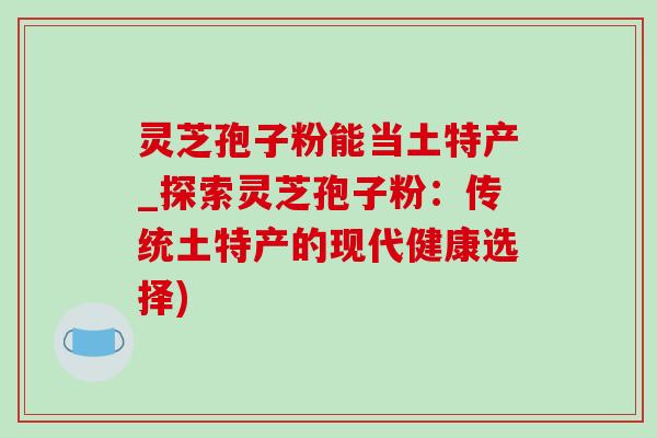 靈芝孢子粉能當土特產_探索靈芝孢子粉：傳統土特產的現代健康選擇)