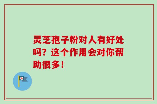 靈芝孢子粉對人有好處嗎？這個作用會對你幫助很多！