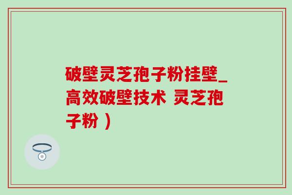 破壁靈芝孢子粉掛壁_高效破壁技術 靈芝孢子粉 )